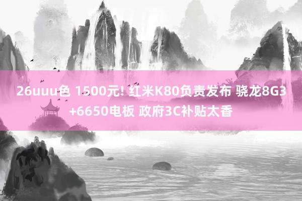 26uuu色 1500元! 红米K80负责发布 骁龙8G3+6650电板 政府3C补贴太香