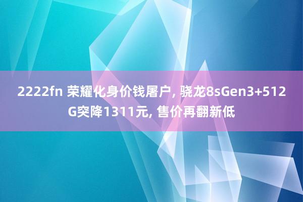 2222fn 荣耀化身价钱屠户, 骁龙8sGen3+512G突降1311元, 售价再翻新低