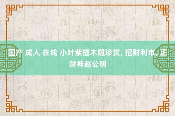 国产 成人 在线 小叶紫檀木雕珍赏, 招财利市, 正财神赵公明