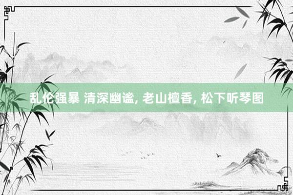 乱伦强暴 清深幽谧, 老山檀香, 松下听琴图