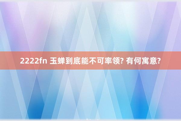2222fn 玉蝉到底能不可率领? 有何寓意?