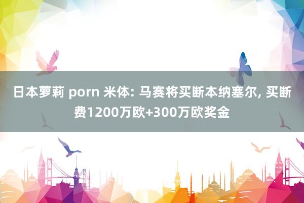 日本萝莉 porn 米体: 马赛将买断本纳塞尔, 买断费1200万欧+300万欧奖金