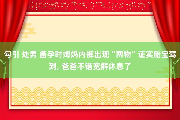 勾引 处男 备孕时姆妈内裤出现“两物”证实胎宝驾到, 爸爸不错宽解休息了