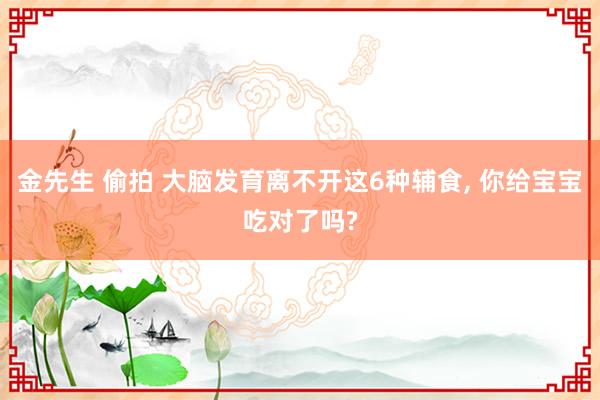 金先生 偷拍 大脑发育离不开这6种辅食, 你给宝宝吃对了吗?