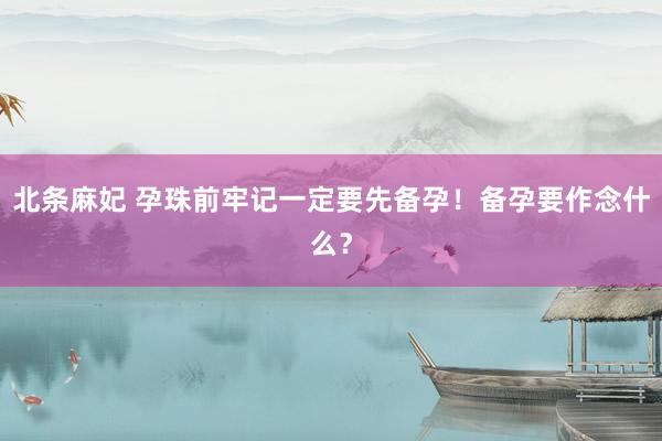 北条麻妃 孕珠前牢记一定要先备孕！备孕要作念什么？