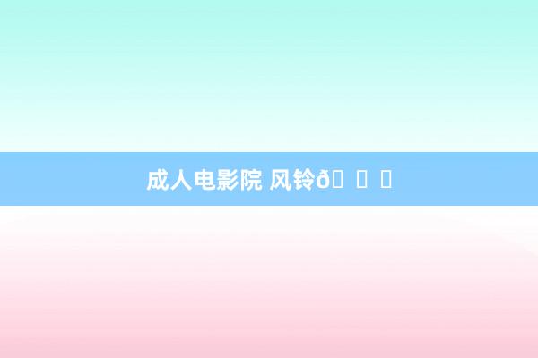 成人电影院 风铃🎐