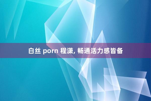 白丝 porn 程潇, 畅通活力感皆备