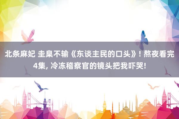 北条麻妃 圭臬不输《东谈主民的口头》! 熬夜看完4集, 冷冻稽察官的镜头把我吓哭!