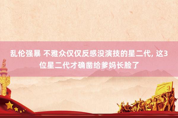 乱伦强暴 不雅众仅仅反感没演技的星二代, 这3位星二代才确凿给爹妈长脸了